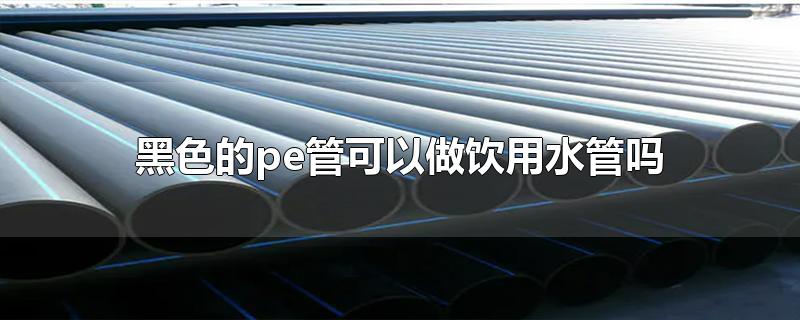 黑色的pe管能當(dāng)飲用水管用嗎？